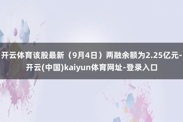 开云体育该股最新（9月4日）两融余额为2.25亿元-开云(中国)kaiyun体育网址-登录入口