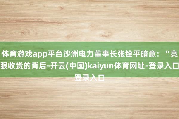 体育游戏app平台沙洲电力董事长张铨平暗意：“亮眼收货的背后-开云(中国)kaiyun体育网址-登录入口