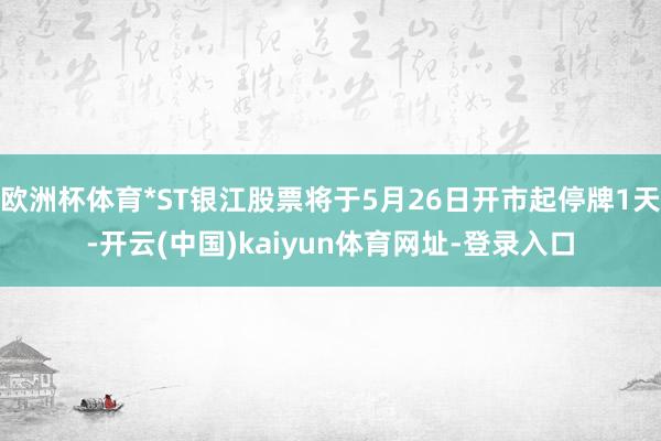 欧洲杯体育*ST银江股票将于5月26日开市起停牌1天-开云(中国)kaiyun体育网址-登录入口