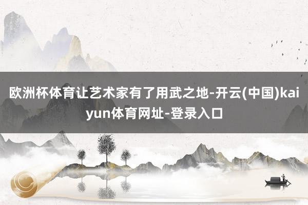 欧洲杯体育让艺术家有了用武之地-开云(中国)kaiyun体育网址-登录入口