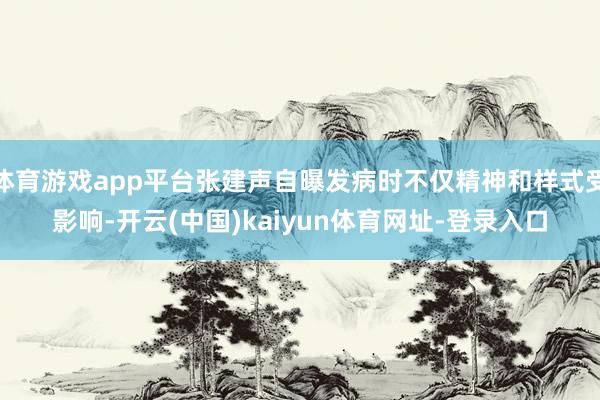 体育游戏app平台张建声自曝发病时不仅精神和样式受影响-开云(中国)kaiyun体育网址-登录入口