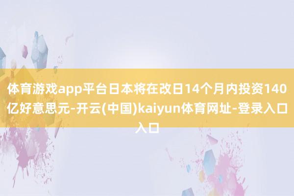 体育游戏app平台日本将在改日14个月内投资140亿好意思元-开云(中国)kaiyun体育网址-登录入口
