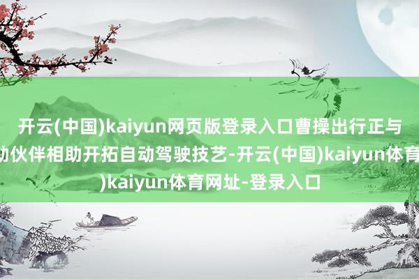 开云(中国)kaiyun网页版登录入口曹操出行正与幽静及业务相助伙伴相助开拓自动驾驶技艺-开云(中国)kaiyun体育网址-登录入口