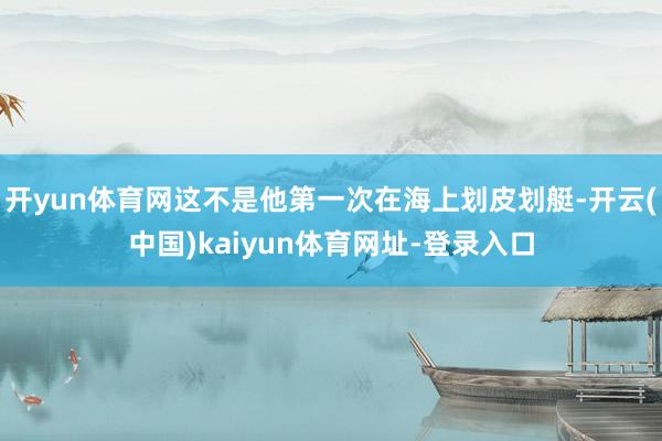 开yun体育网这不是他第一次在海上划皮划艇-开云(中国)kaiyun体育网址-登录入口