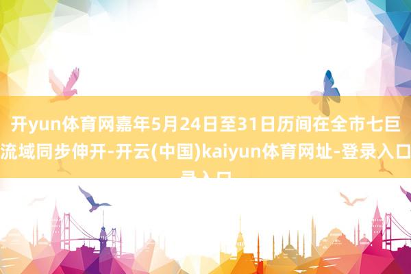 开yun体育网嘉年5月24日至31日历间在全市七巨流域同步伸开-开云(中国)kaiyun体育网址-登录入口