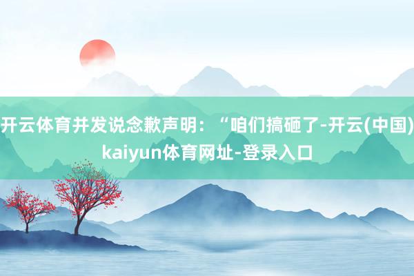开云体育并发说念歉声明：“咱们搞砸了-开云(中国)kaiyun体育网址-登录入口