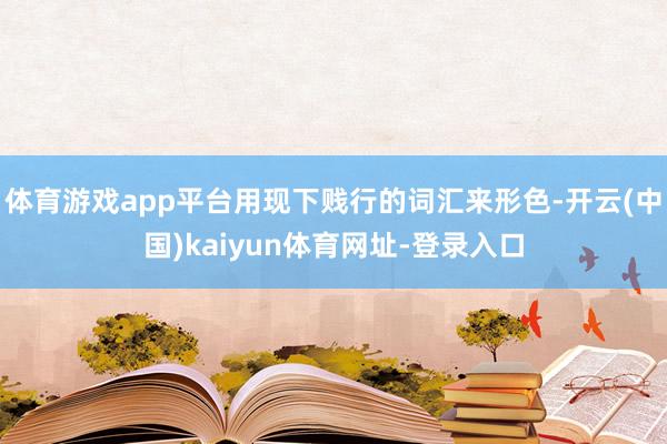 体育游戏app平台用现下贱行的词汇来形色-开云(中国)kaiyun体育网址-登录入口