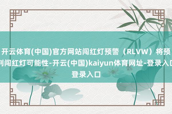 开云体育(中国)官方网站闯红灯预警（RLVW）将预判闯红灯可能性-开云(中国)kaiyun体育网址-登录入口