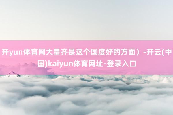 开yun体育网大量齐是这个国度好的方面）-开云(中国)kaiyun体育网址-登录入口