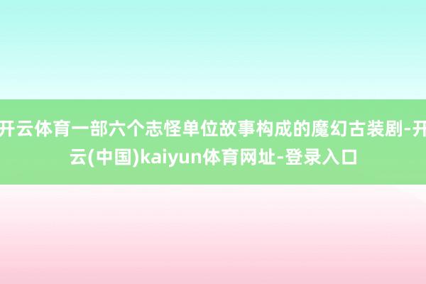 开云体育一部六个志怪单位故事构成的魔幻古装剧-开云(中国)kaiyun体育网址-登录入口