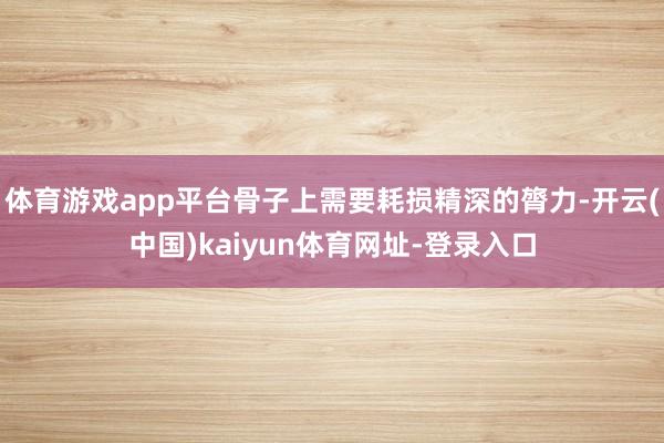 体育游戏app平台骨子上需要耗损精深的膂力-开云(中国)kaiyun体育网址-登录入口