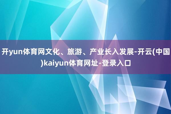 开yun体育网文化、旅游、产业长入发展-开云(中国)kaiyun体育网址-登录入口