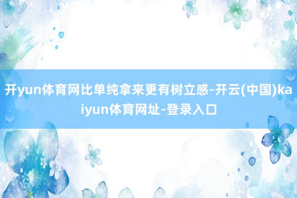 开yun体育网比单纯拿来更有树立感-开云(中国)kaiyun体育网址-登录入口