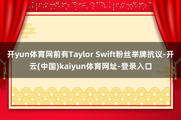 开yun体育网前有Taylor Swift粉丝举牌抗议-开云(中国)kaiyun体育网址-登录入口