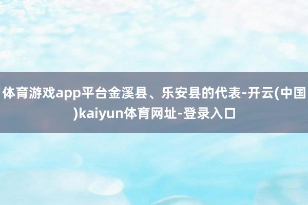 体育游戏app平台金溪县、乐安县的代表-开云(中国)kaiyun体育网址-登录入口