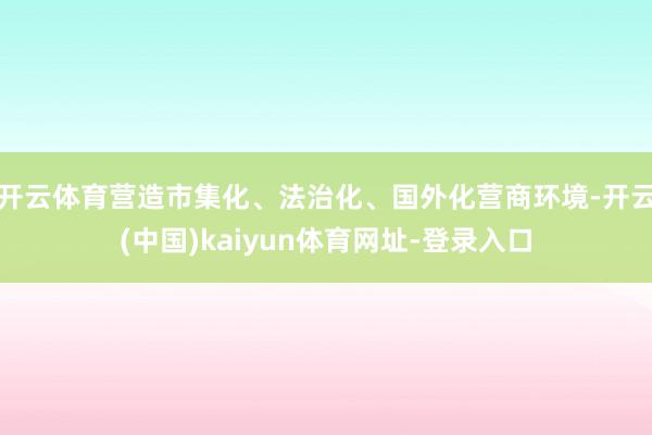 开云体育营造市集化、法治化、国外化营商环境-开云(中国)kaiyun体育网址-登录入口