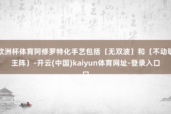 欧洲杯体育阿修罗特化手艺包括〔无双波〕和〔不动明王阵〕-开云(中国)kaiyun体育网址-登录入口