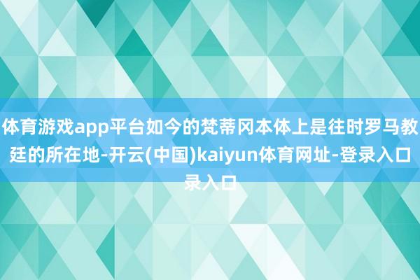 体育游戏app平台如今的梵蒂冈本体上是往时罗马教廷的所在地-开云(中国)kaiyun体育网址-登录入口
