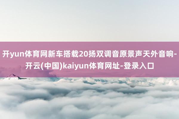 开yun体育网新车搭载20扬双调音原景声天外音响-开云(中国)kaiyun体育网址-登录入口
