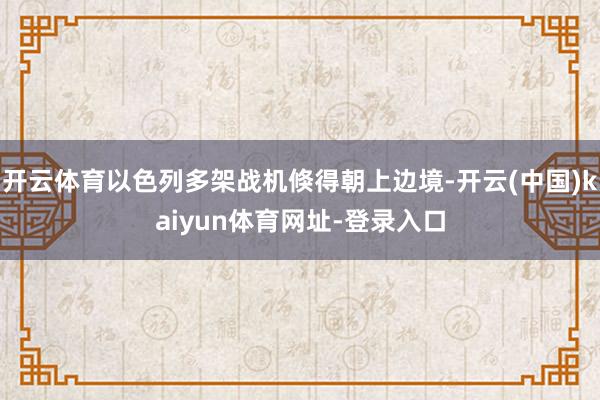 开云体育以色列多架战机倏得朝上边境-开云(中国)kaiyun体育网址-登录入口