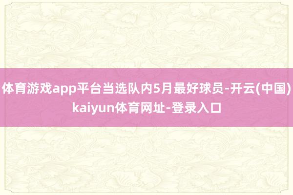 体育游戏app平台当选队内5月最好球员-开云(中国)kaiyun体育网址-登录入口