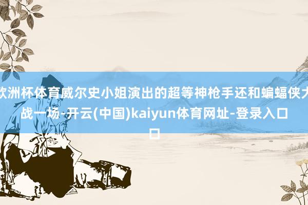 欧洲杯体育威尔史小姐演出的超等神枪手还和蝙蝠侠大战一场-开云(中国)kaiyun体育网址-登录入口