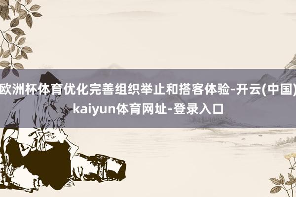 欧洲杯体育优化完善组织举止和搭客体验-开云(中国)kaiyun体育网址-登录入口