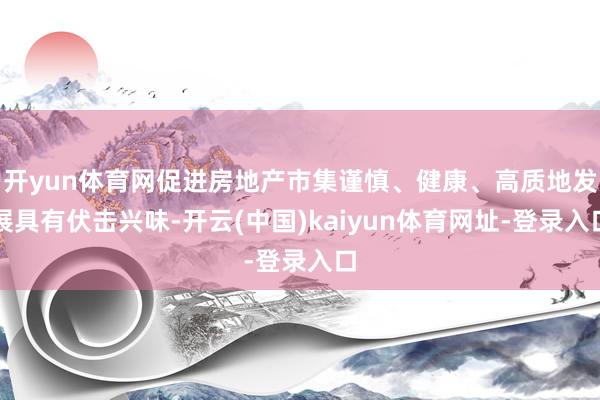 开yun体育网促进房地产市集谨慎、健康、高质地发展具有伏击兴味-开云(中国)kaiyun体育网址-登录入口
