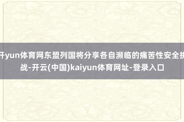 开yun体育网东盟列国将分享各自濒临的痛苦性安全挑战-开云(中国)kaiyun体育网址-登录入口