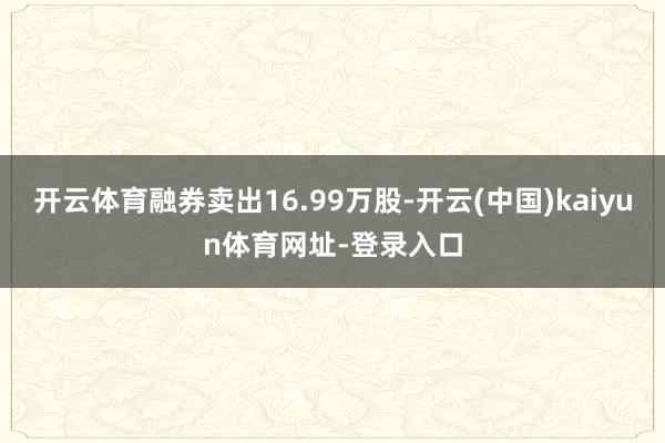 开云体育融券卖出16.99万股-开云(中国)kaiyun体育网址-登录入口
