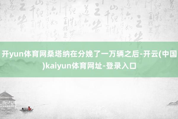 开yun体育网桑塔纳在分娩了一万辆之后-开云(中国)kaiyun体育网址-登录入口