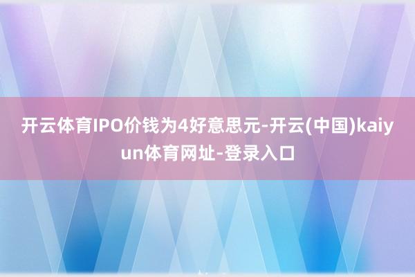 开云体育IPO价钱为4好意思元-开云(中国)kaiyun体育网址-登录入口