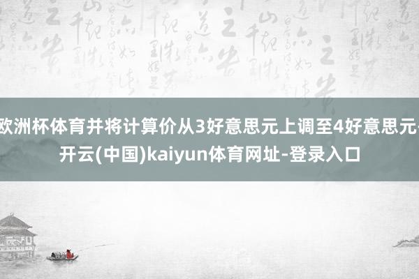 欧洲杯体育并将计算价从3好意思元上调至4好意思元-开云(中国)kaiyun体育网址-登录入口