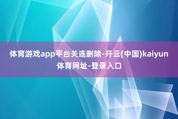 体育游戏app平台关连删除-开云(中国)kaiyun体育网址-登录入口