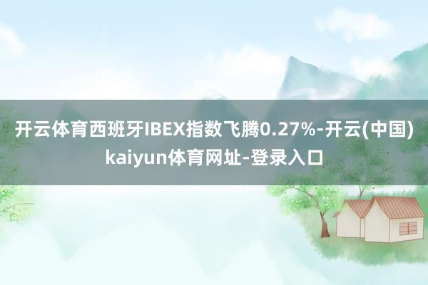 开云体育西班牙IBEX指数飞腾0.27%-开云(中国)kaiyun体育网址-登录入口