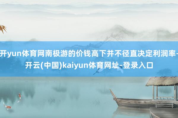 开yun体育网南极游的价钱高下并不径直决定利润率-开云(中国)kaiyun体育网址-登录入口