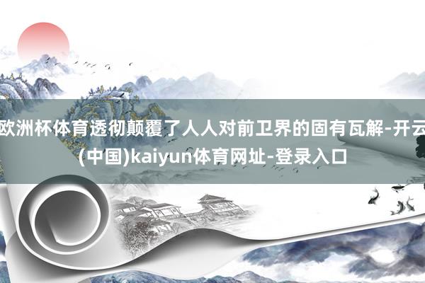 欧洲杯体育透彻颠覆了人人对前卫界的固有瓦解-开云(中国)kaiyun体育网址-登录入口