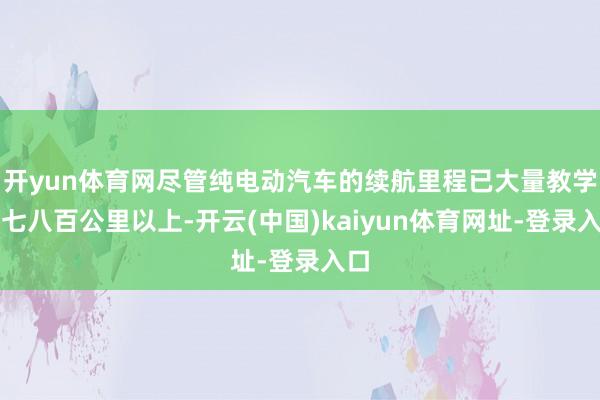 开yun体育网尽管纯电动汽车的续航里程已大量教学至七八百公里以上-开云(中国)kaiyun体育网址-登录入口