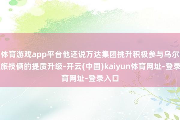 体育游戏app平台他还说万达集团挑升积极参与乌尔禾文旅技俩的提质升级-开云(中国)kaiyun体育网址-登录入口