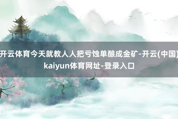 开云体育今天就教人人把亏蚀单酿成金矿-开云(中国)kaiyun体育网址-登录入口