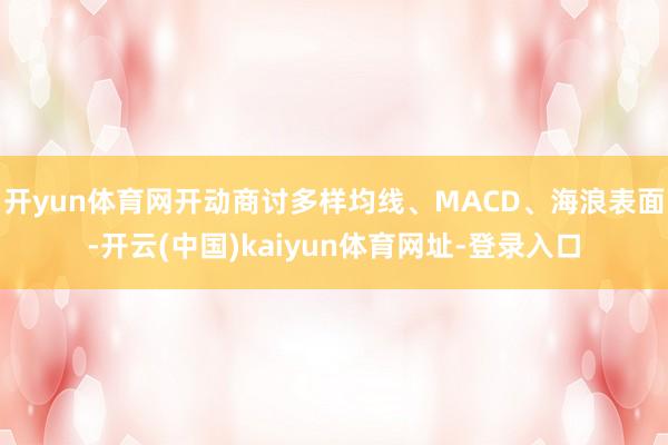 开yun体育网开动商讨多样均线、MACD、海浪表面-开云(中国)kaiyun体育网址-登录入口