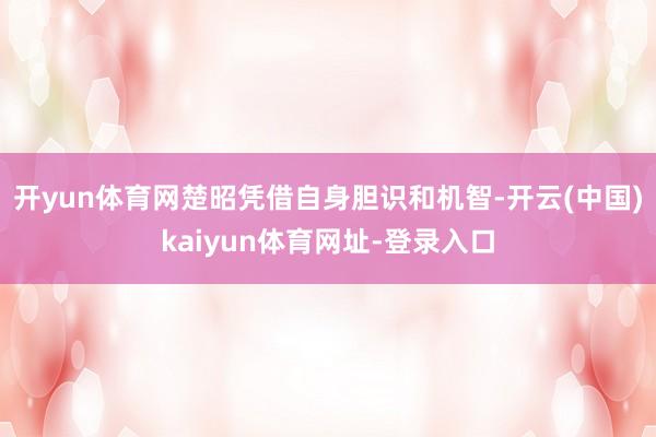 开yun体育网楚昭凭借自身胆识和机智-开云(中国)kaiyun体育网址-登录入口