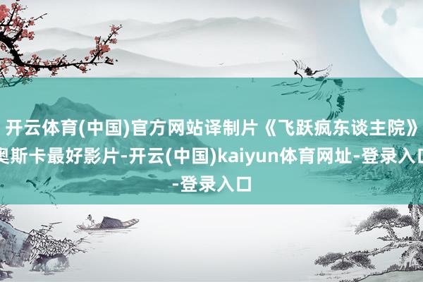 开云体育(中国)官方网站译制片《飞跃疯东谈主院》奥斯卡最好影片-开云(中国)kaiyun体育网址-登录入口