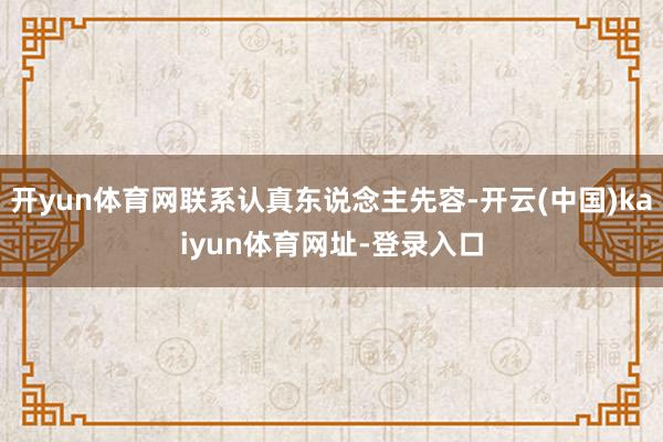 开yun体育网联系认真东说念主先容-开云(中国)kaiyun体育网址-登录入口