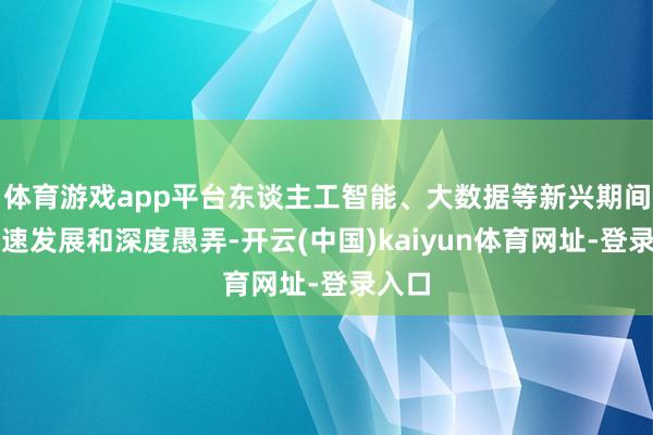 体育游戏app平台东谈主工智能、大数据等新兴期间的快速发展和深度愚弄-开云(中国)kaiyun体育网址-登录入口