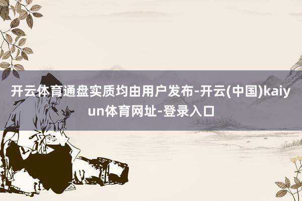 开云体育通盘实质均由用户发布-开云(中国)kaiyun体育网址-登录入口
