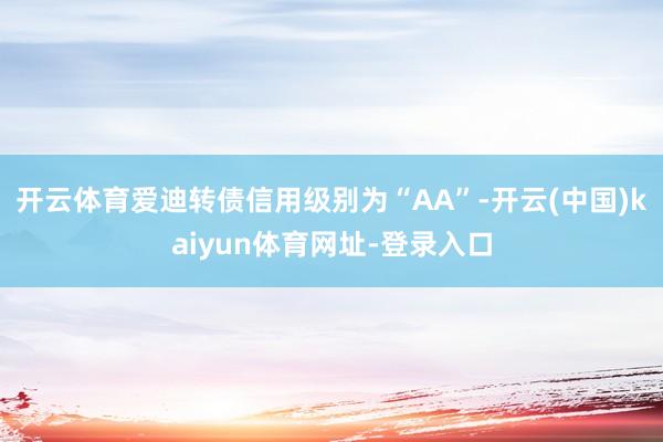 开云体育爱迪转债信用级别为“AA”-开云(中国)kaiyun体育网址-登录入口