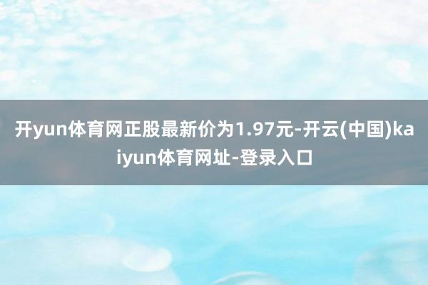 开yun体育网正股最新价为1.97元-开云(中国)kaiyun体育网址-登录入口