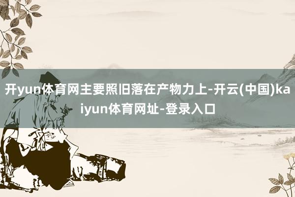 开yun体育网主要照旧落在产物力上-开云(中国)kaiyun体育网址-登录入口