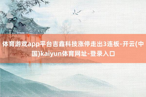 体育游戏app平台吉鑫科技涨停走出3连板-开云(中国)kaiyun体育网址-登录入口